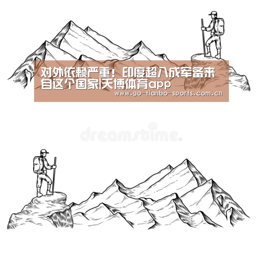 对外依赖严重!印度超八成军备来自这个国家|天博体育app(图2) 天博体育下载