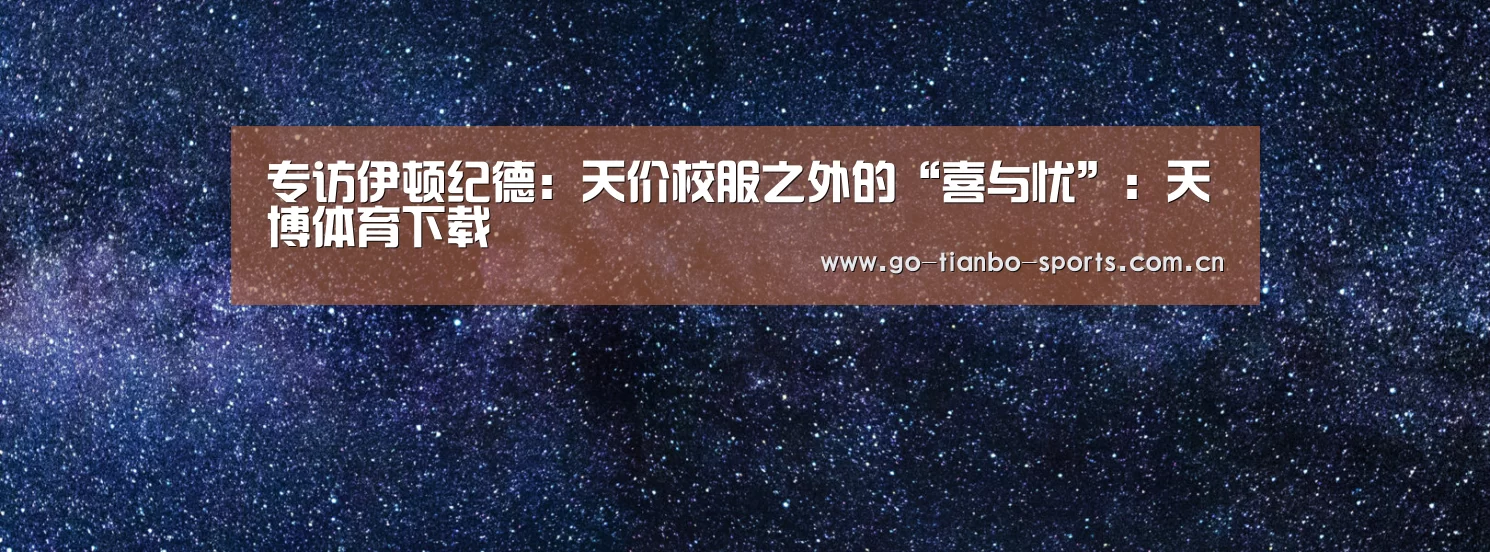 专访伊顿纪德:天价校服之外的“喜与忧”:天博体育下载(图1) 天博体育官网