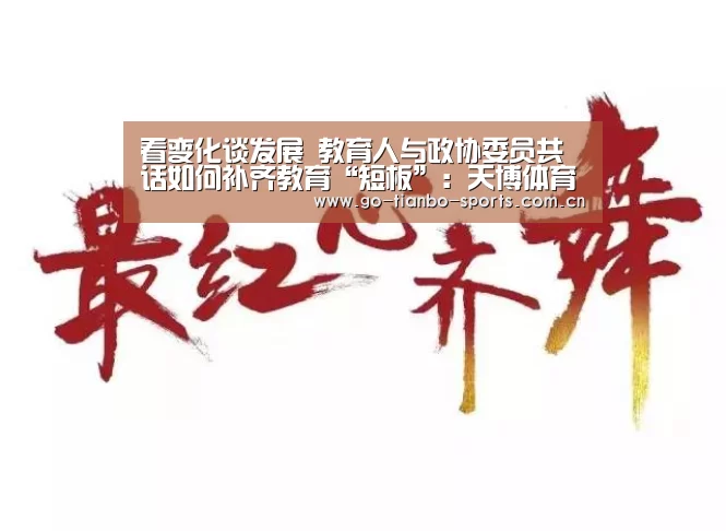 看变化谈发展 教育人与政协委员共话如何补齐教育“短板”:天博体育下载(图3) 天博体育手机版